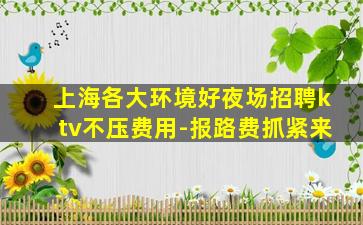 上海各大环境好夜场招聘ktv不压费用-报路费抓紧来
